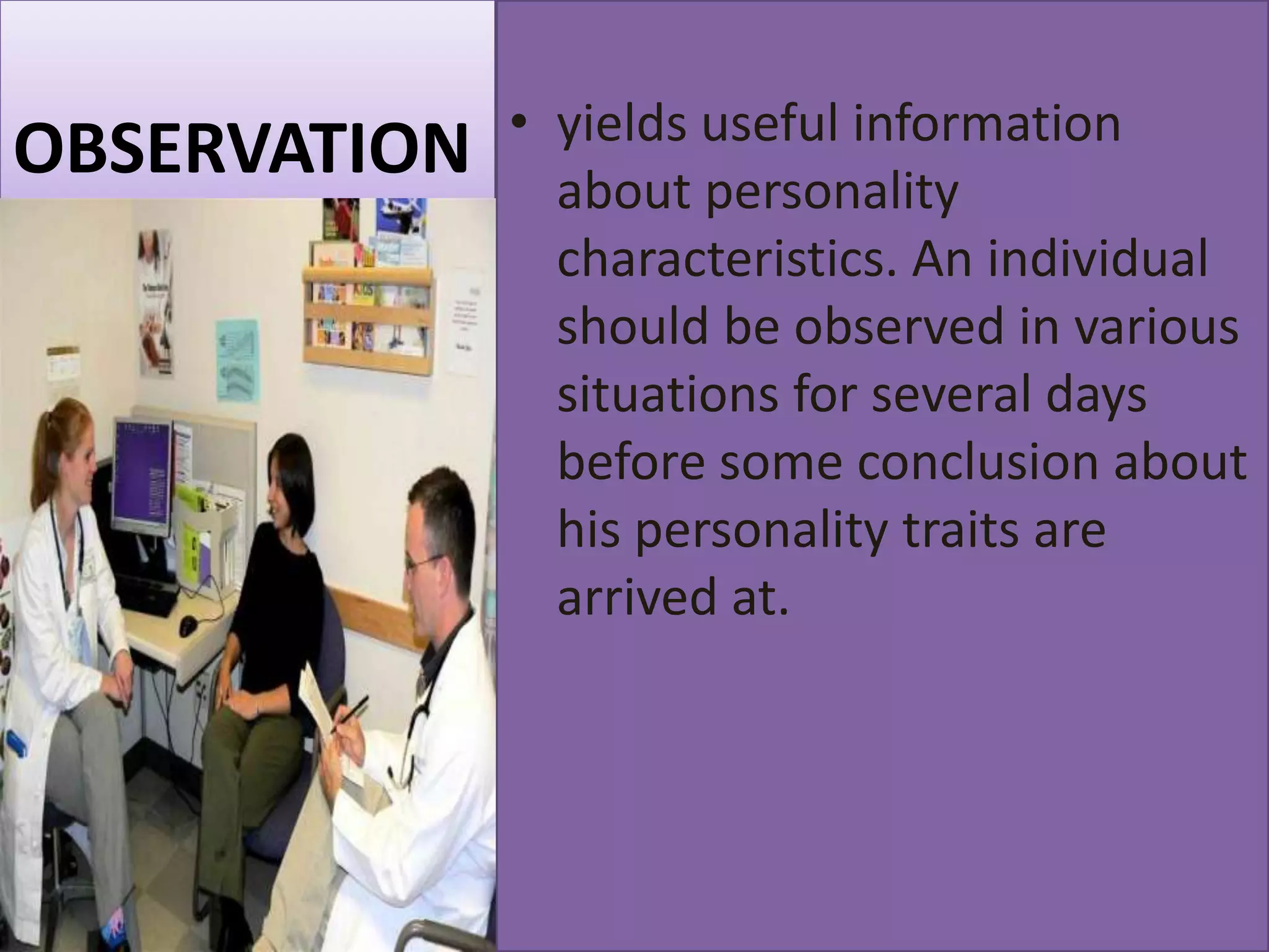 OBSERVATION

• yields useful information
about personality
characteristics. An individual
should be observed in various
situations for several days
before some conclusion about
his personality traits are
arrived at.

 