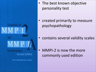• The best known objective
personality test
• created primarily to measure
psychopathology
• contains several validity scales
• MMPI-2 is now the more
commonly used edition

 