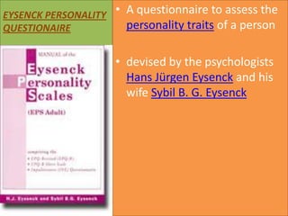 EYSENCK PERSONALITY • A questionnaire to assess the
personality traits of a person
QUESTIONAIRE

• devised by the psychologists
Hans Jürgen Eysenck and his
wife Sybil B. G. Eysenck

 