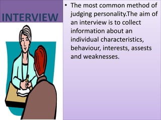 INTERVIEW

• The most common method of
judging personality.The aim of
an interview is to collect
information about an
individual characteristics,
behaviour, interests, assests
and weaknesses.

 