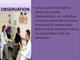 OBSERVATION

• yields useful information
about personality
characteristics. An individual
should be observed in various
situations for several days
before some conclusion about
his personality traits are
arrived at.

 