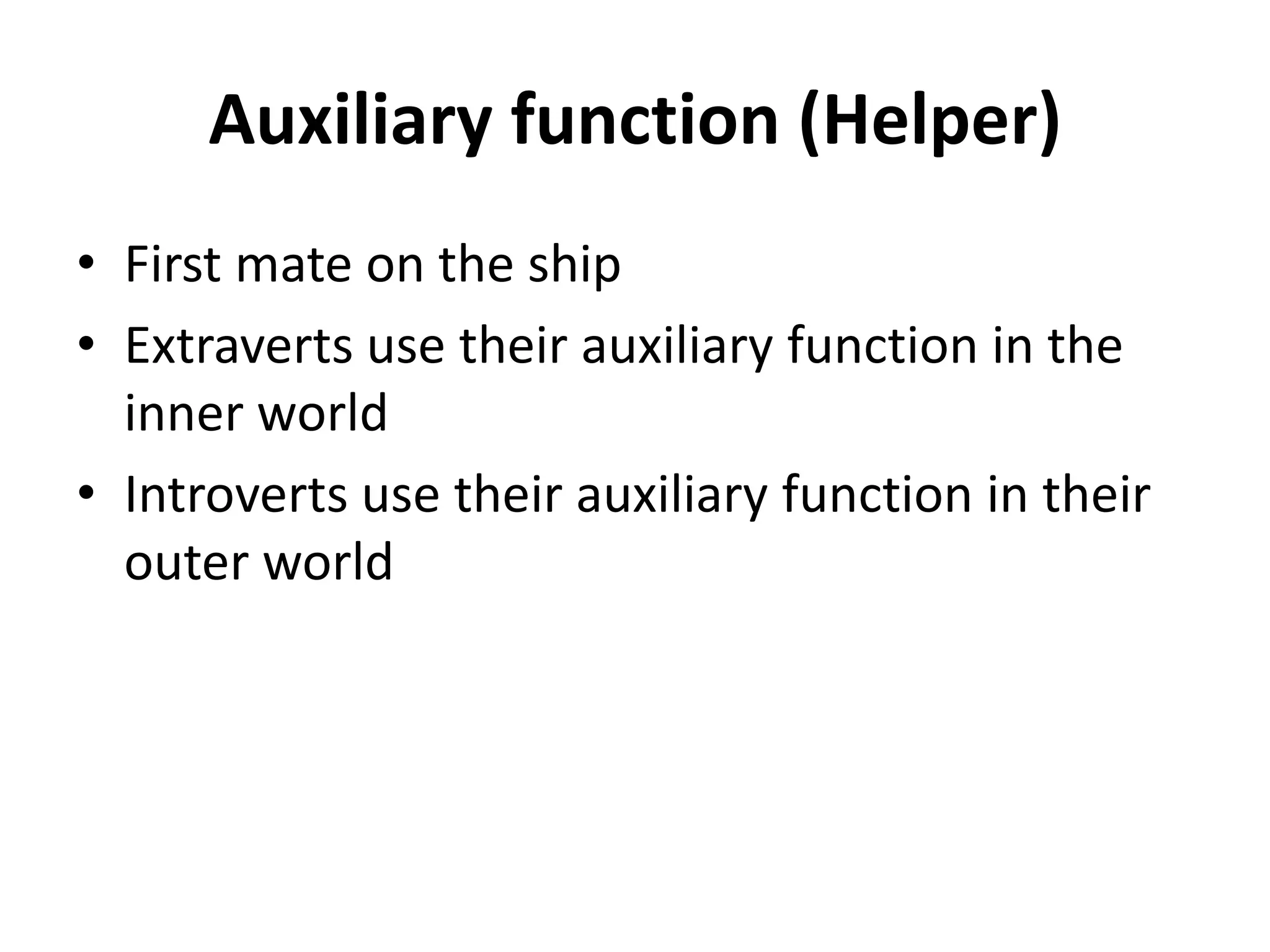 Auxiliary function (Helper)
• First mate on the ship
• Extraverts use their auxiliary function in the
inner world
• Introverts use their auxiliary function in their
outer world
 