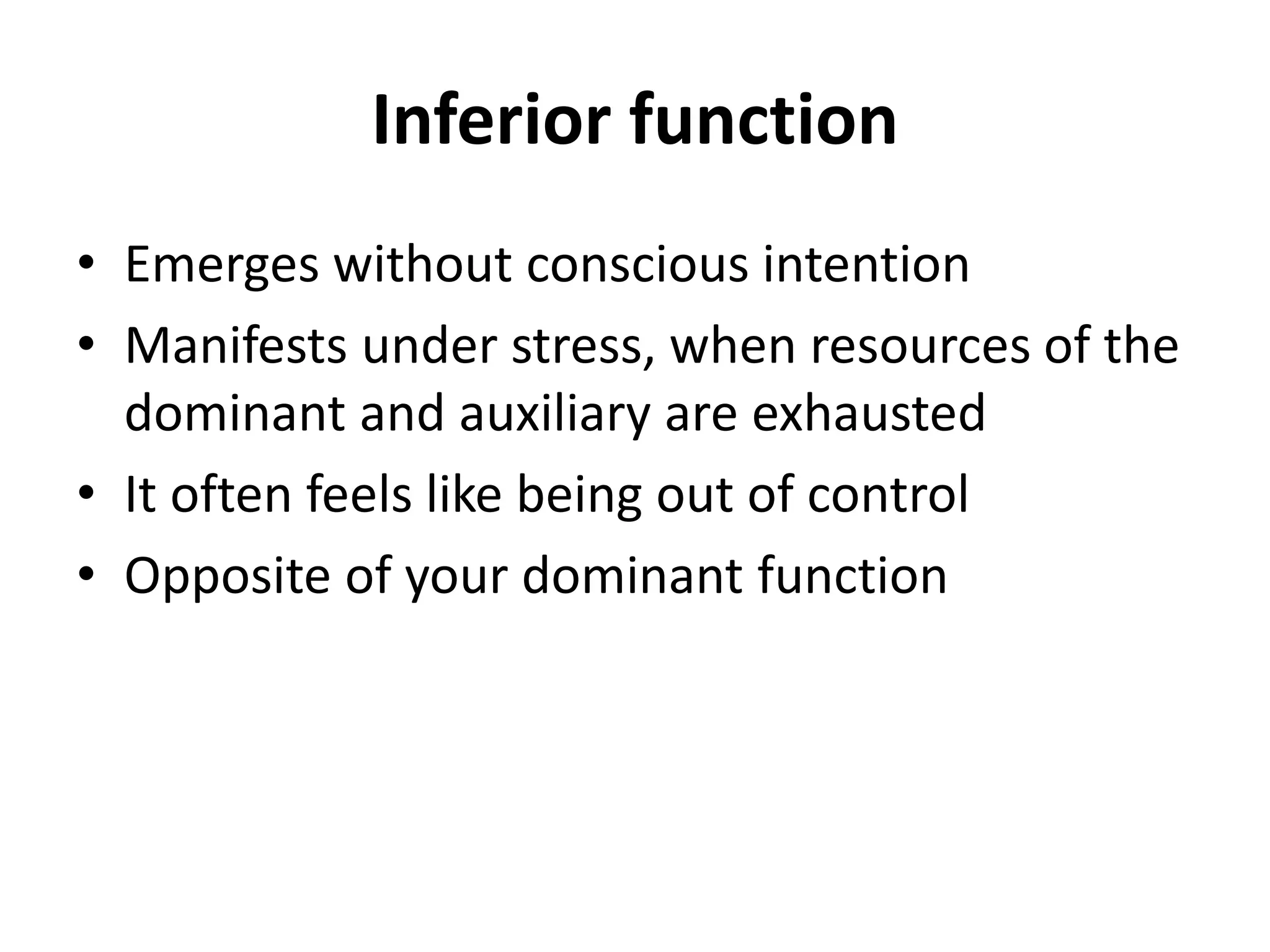 Inferior function
• Emerges without conscious intention
• Manifests under stress, when resources of the
dominant and auxiliary are exhausted
• It often feels like being out of control
• Opposite of your dominant function
 