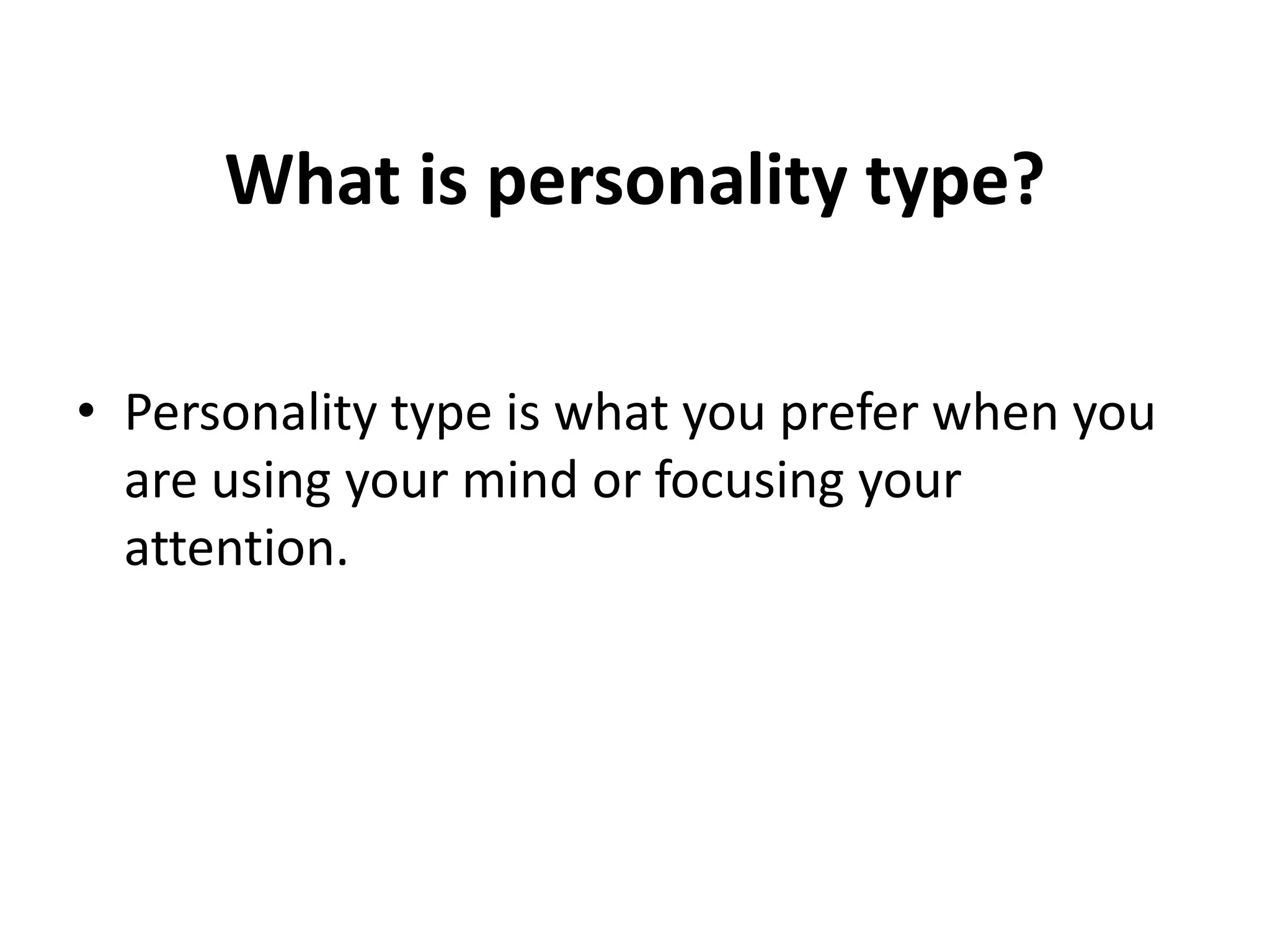 What is personality type?
• Personality type is what you prefer when you
are using your mind or focusing your
attention.
 