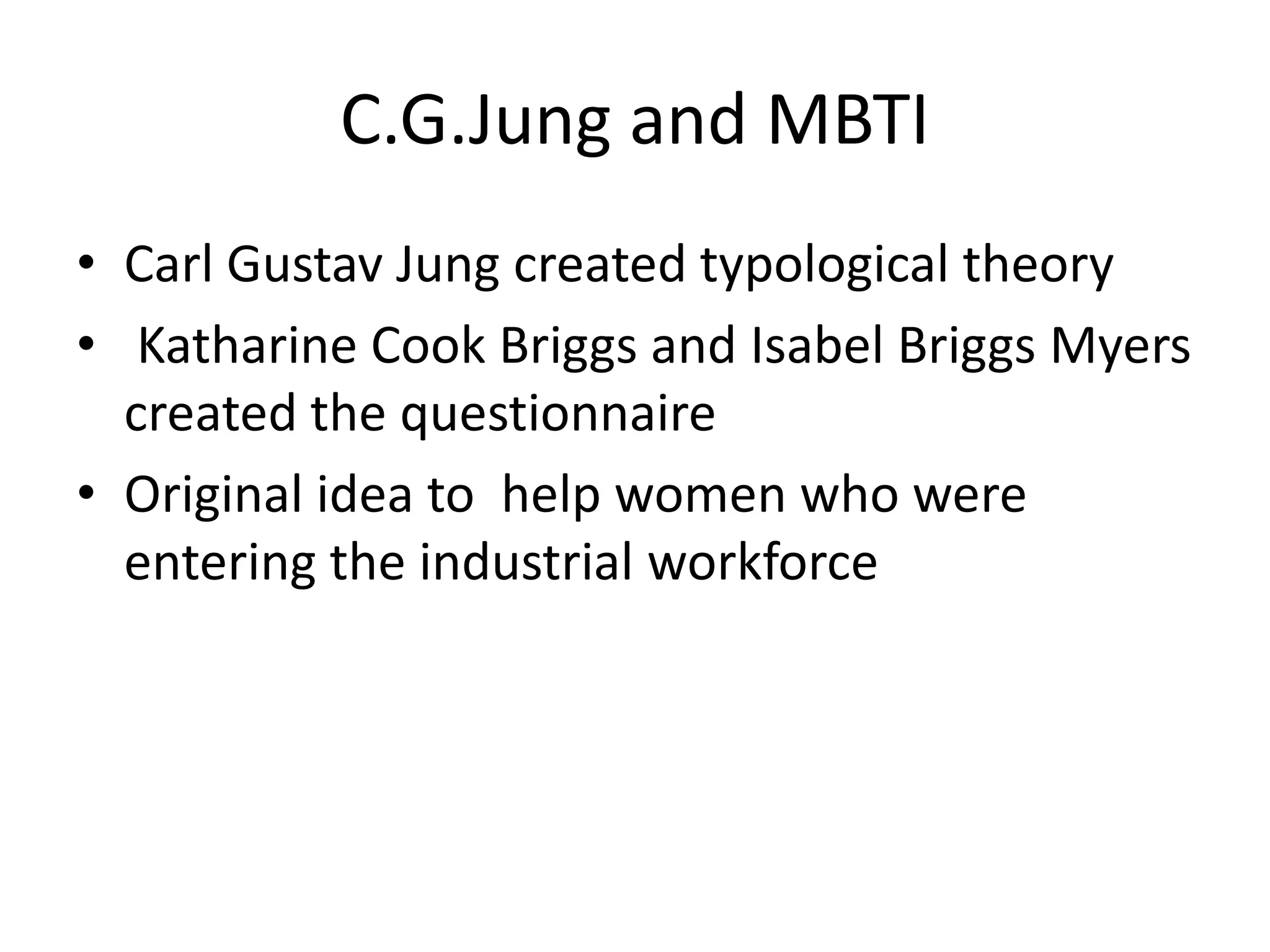 C.G.Jung and MBTI
• Carl Gustav Jung created typological theory
• Katharine Cook Briggs and Isabel Briggs Myers
created the questionnaire
• Original idea to help women who were
entering the industrial workforce
 