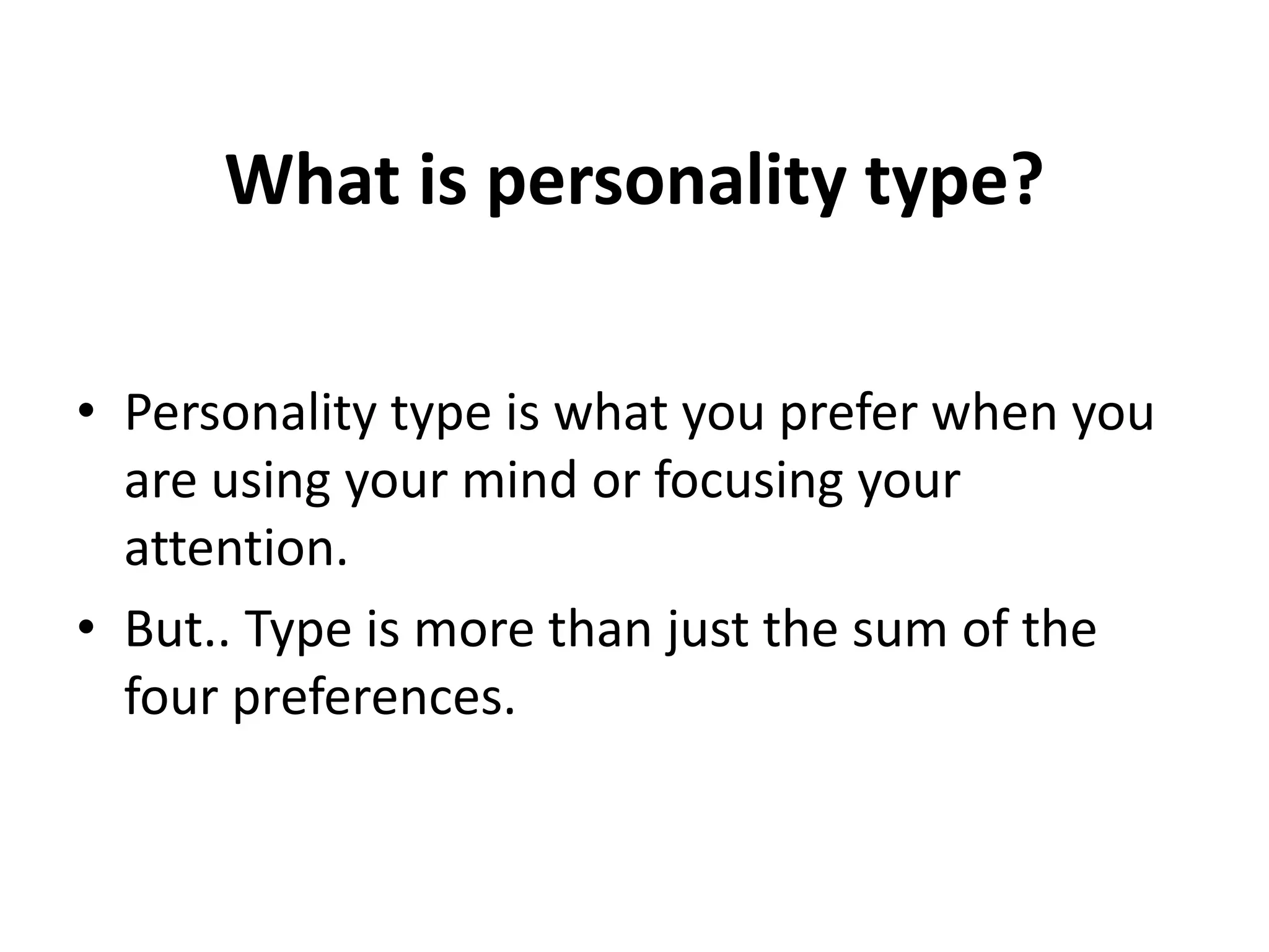 What is personality type?
• Personality type is what you prefer when you
are using your mind or focusing your
attention.
• But.. Type is more than just the sum of the
four preferences.
 