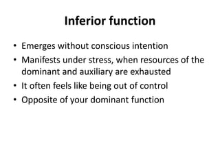 Inferior function
• Emerges without conscious intention
• Manifests under stress, when resources of the
dominant and auxiliary are exhausted
• It often feels like being out of control
• Opposite of your dominant function
 