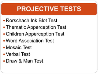 PROJECTIVE TESTS
 Rorschach Ink Blot Test
 Thematic Apperception Test
 Children Apperception Test
 Word Association Test
 Mosaic Test
 Verbal Test
 Draw & Man Test
 