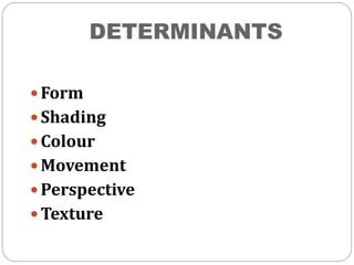 DETERMINANTS
 Form
 Shading
 Colour
 Movement
 Perspective
 Texture
 