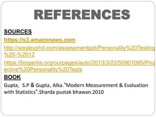 REFERENCES
SOURCES
https://s3.amazonaws.com
http://wesleyphd.com/assessmentppt/Personality%20Testing
%20-%2012
https://boganhs.org/ourpages/auto/2013/3/22/50901095/Proj
ective%20Personality%20Tests
BOOK
Gupta, S.P & Gupta, Alka.”Modern Measurement & Evaluation
with Statistics”.Sharda pustak bhawan.2010
 