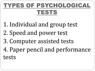 TYPES OF PSYCHOLOGICAL
TESTS
1. Individual and group test
2. Speed and power test
3. Computer assisted tests
4. Paper pencil and performance
tests
 