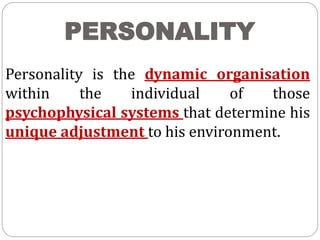 PERSONALITY
Personality is the dynamic organisation
within the individual of those
psychophysical systems that determine his
unique adjustment to his environment.
 