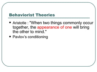 Behaviorist Theories Aristotle :  "When two things commonly occur together, the  appearance of one  will bring the other to mind."  Pavlov’s conditioning   