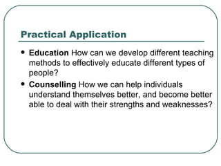 Practical Application Education  How can we develop different teaching methods to effectively educate different types of people?  Counselling  How we can help individuals understand themselves better, and become better able to deal with their strengths and weaknesses?    