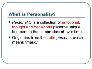 What is Personality? Personality  is a collection of  emotional ,  thought  and  behavioral  patterns unique to a person that is  consistent  over time  Originates from the  Latin   persona , which means "mask.“ 