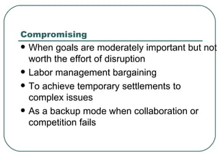 Compromising When goals are moderately important but not worth the effort of disruption Labor management bargaining To achieve temporary settlements to complex issues As a backup mode when collaboration or competition fails 