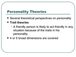 Personality Theories Several theoretical perspectives on personality  Trait theories A friendly person is likely to act friendly in any situation because of the traits in his personality 4 or 5 broad dimensions are covered 