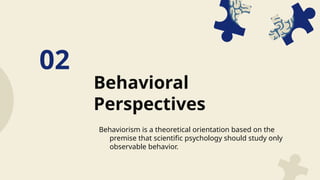Behavioral
Perspectives
02
Behaviorism is a theoretical orientation based on the
premise that scientific psychology should study only
observable behavior.
 