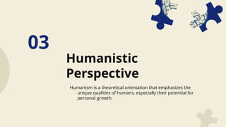 Humanistic
Perspective
03
Humanism is a theoretical orientation that emphasizes the
unique qualities of humans, especially their potential for
personal growth.
 