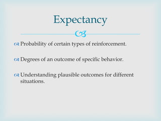 Expectancy
                         
 Probability of certain types of reinforcement.

 Degrees of an outcome of specific behavior.

 Understanding plausible outcomes for different
  situations.
 