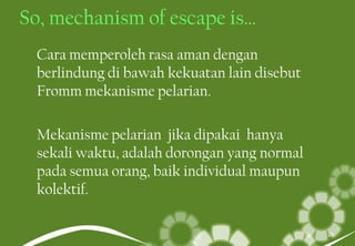 So, mechanism of escape is…
Cara memperoleh rasa aman dengan
berlindung di bawah kekuatan lain disebut
Fromm mekanisme pelarian.
Mekanisme pelarian jika dipakai hanya
sekali waktu, adalah dorongan yang normal
pada semua orang, baik individual maupun
kolektif.
25
 
