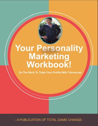 - A PUBLICATION OF TOTAL GAME CHANGE-
Your Personality
Marketing
Workbook!
Do The Work To Triple Your Profits With Tdaviscole!
 