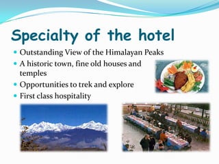 Specialty of the hotel
 Outstanding View of the Himalayan Peaks
 A historic town, fine old houses and
  temples
 Opportunities to trek and explore
 First class hospitality
 