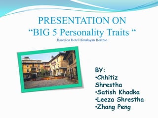 PRESENTATION ON
“BIG 5 Personality Traits “
       Based on Hotel Himalayan Horizon




                               BY:
                               •Chhitiz
                               Shrestha
                               •Satish Khadka
                               •Leeza Shrestha
                               •Zhang Peng
 