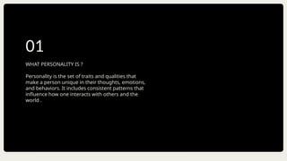WHAT PERSONALITY IS ?
Personality is the set of traits and qualities that
make a person unique in their thoughts, emotions,
and behaviors. It includes consistent patterns that
influence how one interacts with others and the
world .
01
 