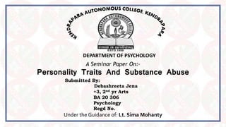 DEPARTMENT OF PSYCHOLOGY
A Seminar Paper On:-
Personality Traits And Substance Abuse
Submitted By:
Debashreeta Jena
+3, 2nd yr Arts
BA 20 306
Psychology
Regd No.
Under the Guidance of: Lt. Sima Mohanty
 