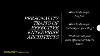 PERSONALITY
TRAITS OF
EFFECTIVE
ENTERPRISE
ARCHITECTS
What traits do you
hire for?
What traits do you
encourage in your staff?
What traits do your
most effective architects
have?
UPDATED Presentation
 