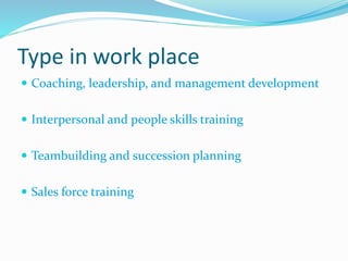 Type in work place
 Coaching, leadership, and management development
 Interpersonal and people skills training
 Teambuilding and succession planning
 Sales force training
 