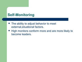 Self-Monitoring

   The ability to adjust behavior to meet
    external,situational factors.
   High monitors conform more and are more likely to
    become leaders.
 