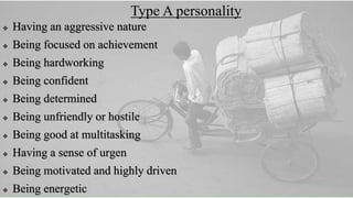 Type A personality
 Having an aggressive nature
 Being focused on achievement
 Being hardworking
 Being confident
 Being determined
 Being unfriendly or hostile
 Being good at multitasking
 Having a sense of urgen
 Being motivated and highly driven
 Being energetic
 