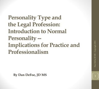 By Dan DeFoe, JD MS

Dan DeFoe JD MS - Copyright 2011

Personality Type and
the Legal Profession:
Introduction to Normal
Personality -Implications for Practice and
Professionalism

1

 