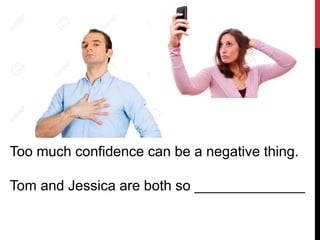 Too much confidence can be a negative thing.
Tom and Jessica are both so ______________
 