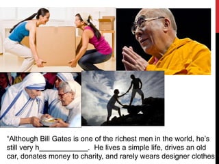 “Although Bill Gates is one of the richest men in the world, he’s
still very h____________. He lives a simple life, drives an old
car, donates money to charity, and rarely wears designer clothes.
 
