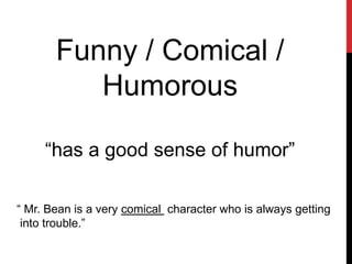 Funny / Comical /
Humorous
“has a good sense of humor”
“ Mr. Bean is a very comical character who is always getting
into trouble.”
 