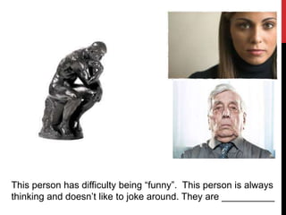 This person has difficulty being “funny”. This person is always
thinking and doesn’t like to joke around. They are __________
 