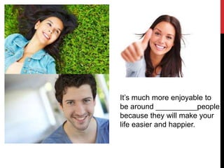 It’s much more enjoyable to
be around __________people
because they will make your
life easier and happier.
 