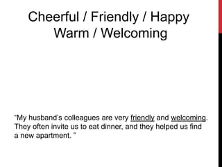 Cheerful / Friendly / Happy
Warm / Welcoming
“My husband’s colleagues are very friendly and welcoming.
They often invite us to eat dinner, and they helped us find
a new apartment. ”
 
