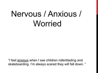Nervous / Anxious /
Worried
“I feel anxious when I see children rollerblading and
skateboarding. I’m always scared they will fall down. ”
 