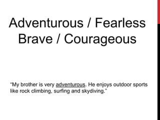 Adventurous / Fearless
Brave / Courageous
“My brother is very adventurous. He enjoys outdoor sports
like rock climbing, surfing and skydiving.”
 