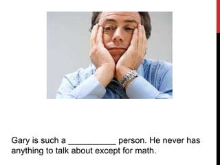 Gary is such a __________ person. He never has
anything to talk about except for math.
 