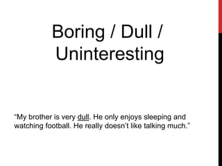 Boring / Dull /
Uninteresting
“My brother is very dull. He only enjoys sleeping and
watching football. He really doesn’t like talking much.”
 