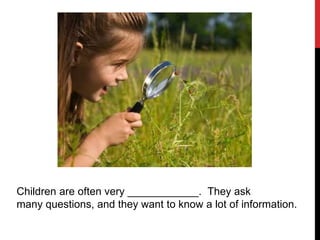 Children are often very ____________. They ask
many questions, and they want to know a lot of information.
 