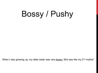 Bossy / Pushy
When I was growing up, my older sister was very bossy. She was like my 2nd mother”
 