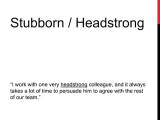 Stubborn / Headstrong
“I work with one very headstrong colleague, and it always
takes a lot of time to persuade him to agree with the rest
of our team.”
 