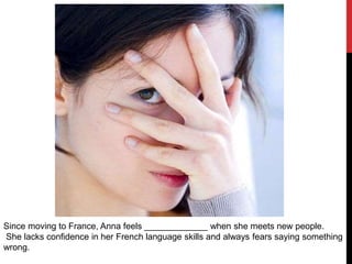 Since moving to France, Anna feels _____________ when she meets new people.
She lacks confidence in her French language skills and always fears saying something
wrong.
 