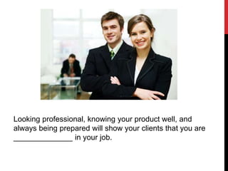 Looking professional, knowing your product well, and
always being prepared will show your clients that you are
______________ in your job.
 